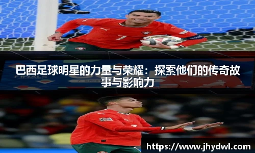 巴西足球明星的力量与荣耀：探索他们的传奇故事与影响力