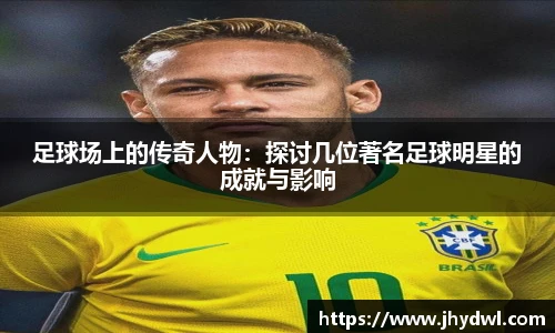 足球场上的传奇人物：探讨几位著名足球明星的成就与影响