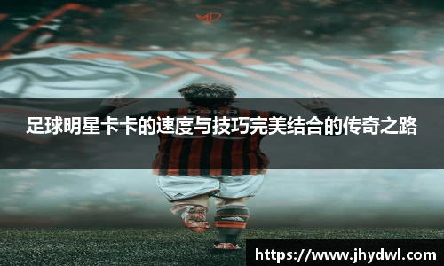 足球明星卡卡的速度与技巧完美结合的传奇之路