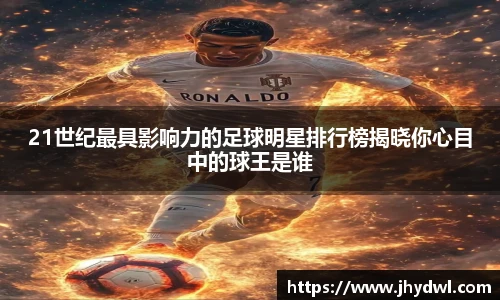 21世纪最具影响力的足球明星排行榜揭晓你心目中的球王是谁
